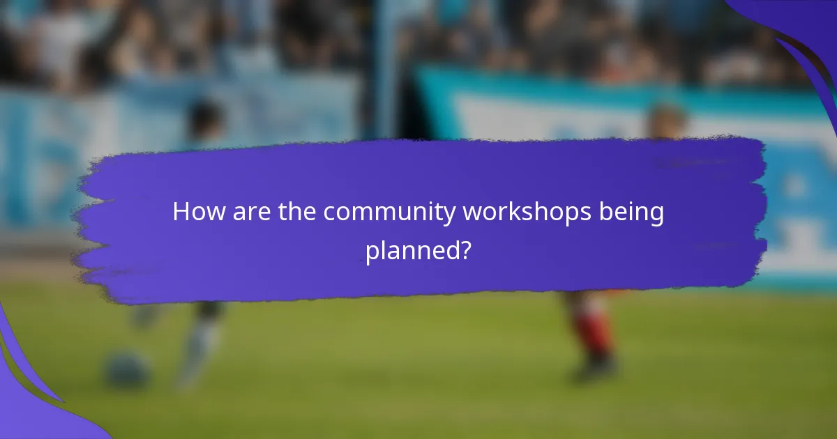 How are the community workshops being planned?