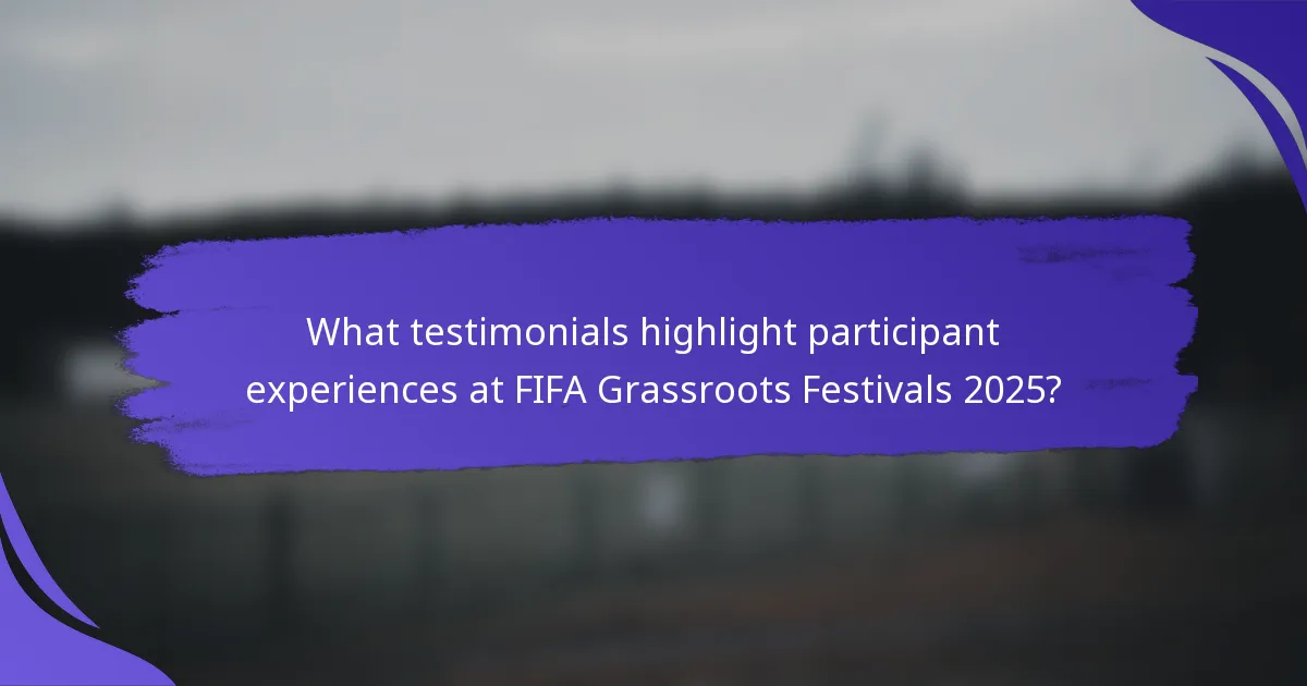 What testimonials highlight participant experiences at FIFA Grassroots Festivals 2025?