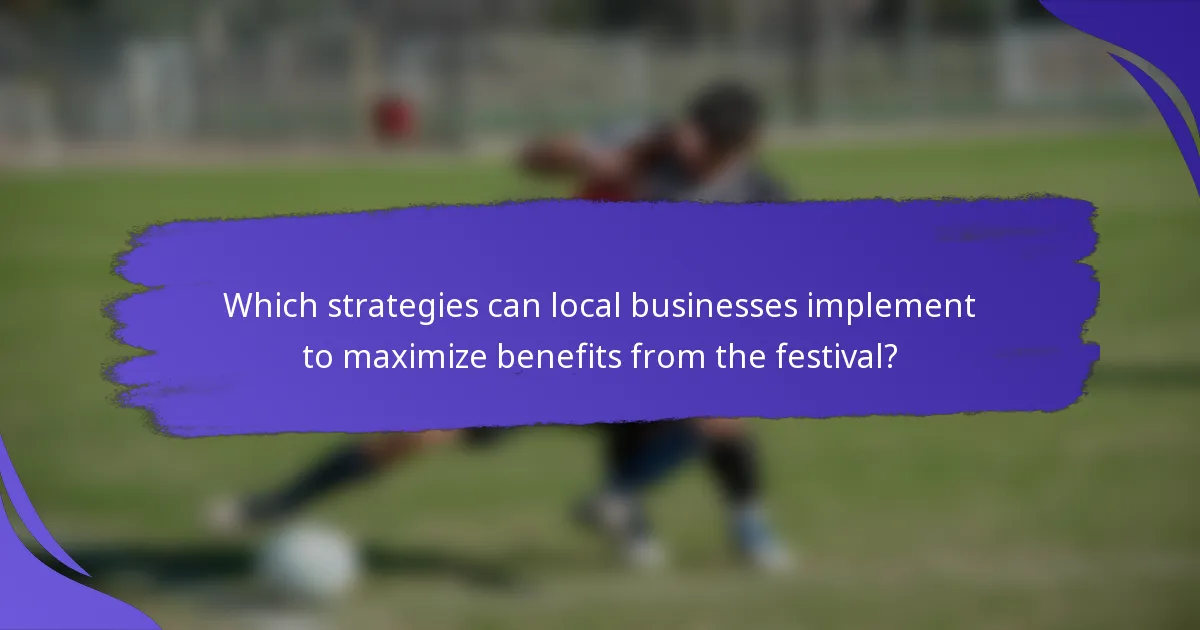 Which strategies can local businesses implement to maximize benefits from the festival?